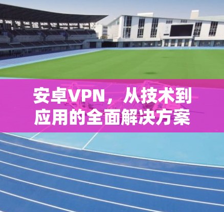 安卓VPN，从技术到应用的全面解决方案