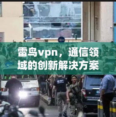 雷鸟vpn，通信领域的创新解决方案，助力行业智能化与安全化