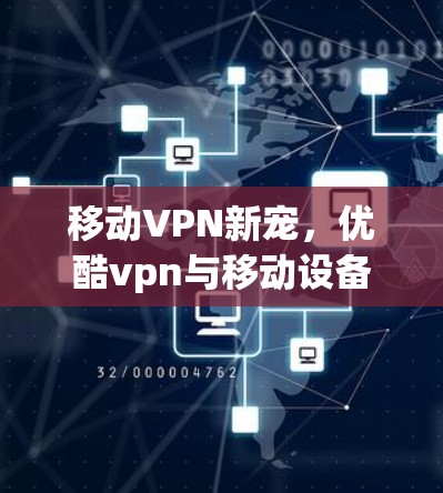 移动VPN新宠，优酷vpn与移动设备的完美融合