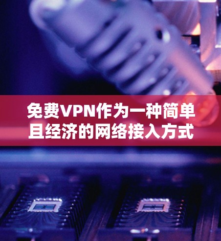 免费VPN作为一种简单且经济的网络接入方式，具有诸多优点和潜在挑战。以下是对其进行全面分析的总结