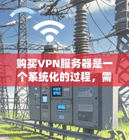 购买VPN服务器是一个系统化的过程，需要综合考虑多个因素以确保数据安全和可靠性。以下是一个分步指南，帮助您顺利购买和配置VPN服务器