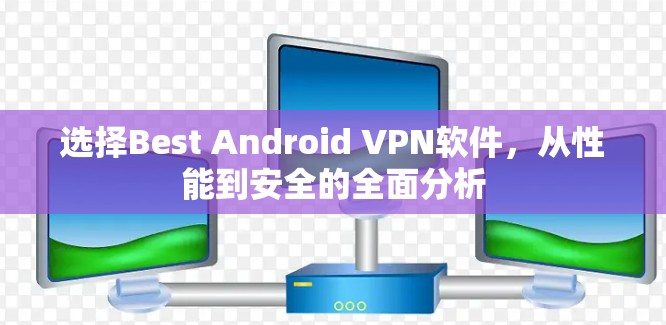 选择Best Android VPN软件,从性能到安全的全面分析 选择Best Android VPN软件,从性能到安全的全面分析