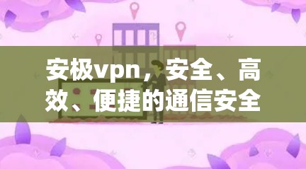 安极vpn，安全、高效、便捷的通信安全解