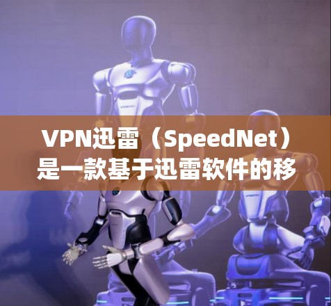 VPN迅雷(SpeedNet)是一款基于迅雷软件的移动设备VPN应用,专为用户设计的移动设备安全VPN软件。以下是如何下载并使用VPN迅雷的步骤 VPN迅雷(SpeedNet)是一款基于迅雷软件的移动设备VPN应用,专为用户设计的移动设备安全VPN软件。以下是如何下载并使用VPN迅雷的步骤