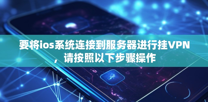 要将ios系统连接到服务器进行挂VPN，请按照以下步骤操作