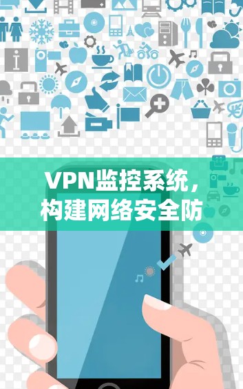 VPN监控系统,构建网络安全防护的高效解决方案 VPN监控系统,构建网络安全防护的高效解决方案