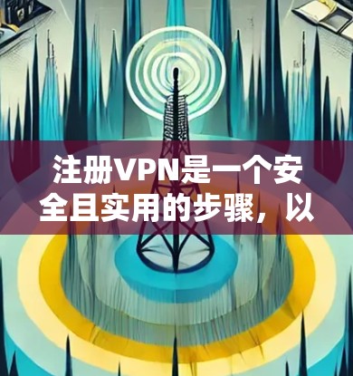 注册VPN是一个安全且实用的步骤,以下是详细的指南 注册VPN是一个安全且实用的步骤,以下是详细的指南