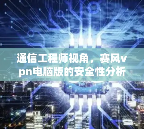 通信工程师视角，赛风vpn电脑版的安全性分析与用户反馈