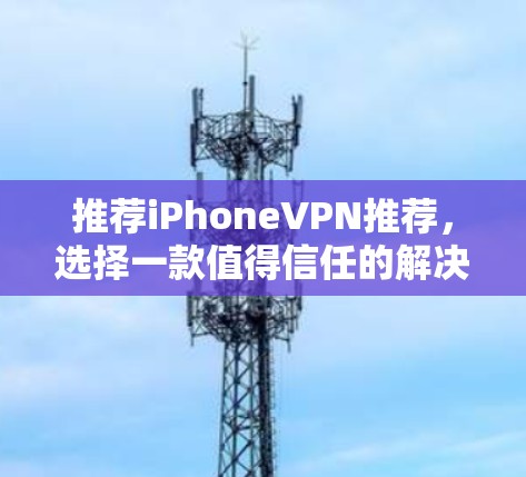 推荐iPhoneVPN推荐,选择一款值得信任的解决方案 推荐iPhoneVPN推荐,选择一款值得信任的解决方案