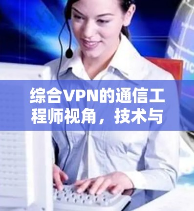 综合VPN的通信工程师视角,技术与应用之探讨 综合VPN的通信工程师视角,技术与应用之探讨