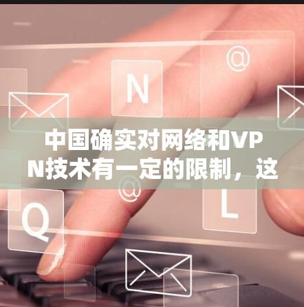 中国确实对网络和VPN技术有一定的限制，这主要是出于对网络安全和国家安全的考虑。中国的网络安全政策和基础设施发展，使得中国在某些技术领域，包括对VPN的使用，可能受到一定的限制