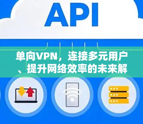 单向VPN,连接多元用户、提升网络效率的未来解决方案 单向VPN,连接多元用户、提升网络效率的未来解决方案