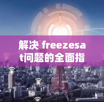 解决 freezesat问题的全面指南 解决 freezesat问题的全面指南