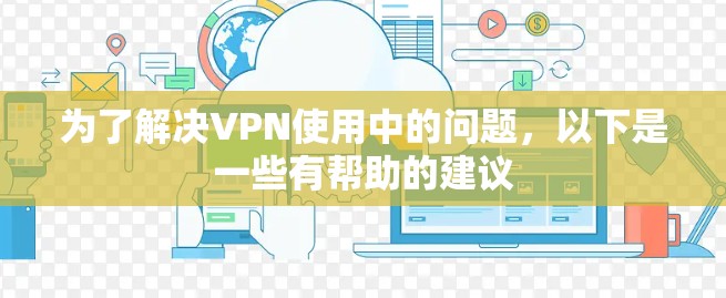 为了解决VPN使用中的问题,以下是一些有帮助的建议 为了解决VPN使用中的问题,以下是一些有帮助的建议