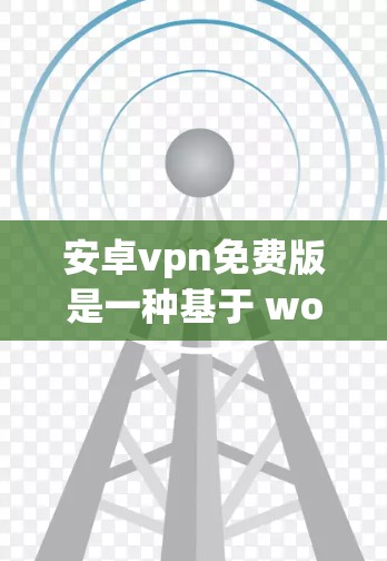 安卓vpn免费版是一种基于 wolfish 开源协议的VPN软件，旨在提供基本的网络连接和安全功能。以下是关于该软件的一些关键信息