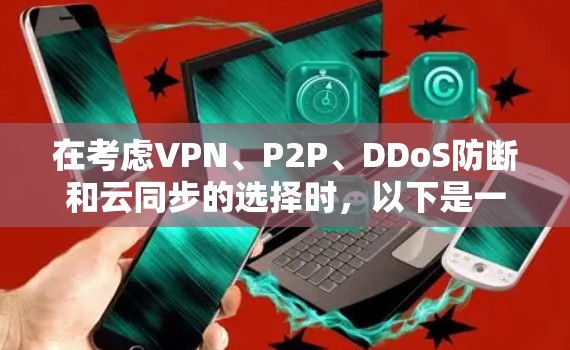 在考虑VPN、P2P、DDoS防断和云同步的选择时,以下是一个结构化的总结,帮助你做出明智的决定 在考虑VPN、P2P、DDoS防断和云同步的选择时,以下是一个结构化的总结,帮助你做出明智的决定