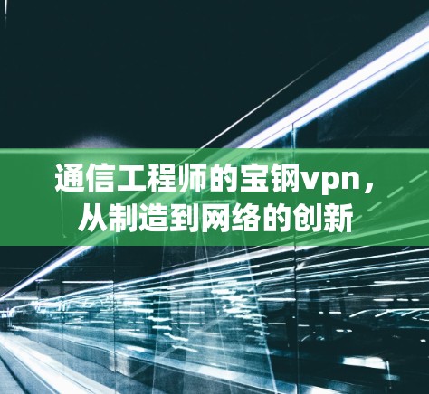 通信工程师的宝钢vpn,从制造到网络的创新 通信工程师的宝钢vpn,从制造到网络的创新