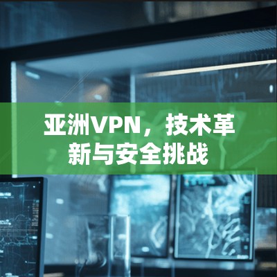 亚洲VPN，技术革新与安全挑战