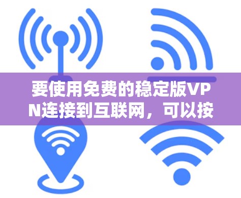 要使用免费的稳定版VPN连接到互联网,可以按照以下步骤操作 要使用免费的稳定版VPN连接到互联网,可以按照以下步骤操作
