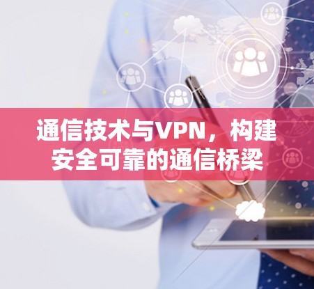 通信技术与VPN，构建安全可靠的通信桥梁