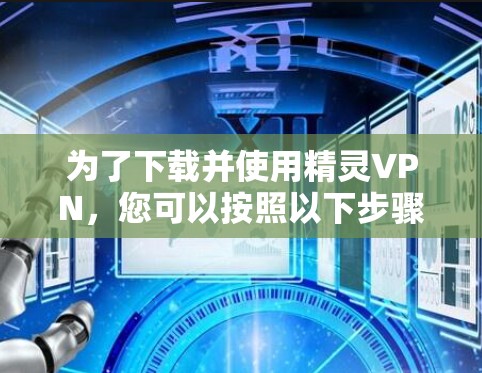 为了下载并使用精灵VPN,您可以按照以下步骤进行 为了下载并使用精灵VPN,您可以按照以下步骤进行