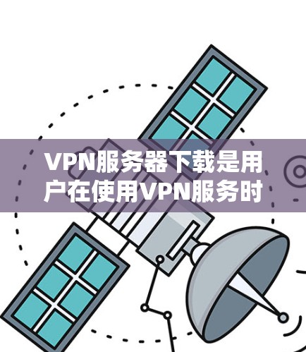 VPN服务器下载是用户在使用VPN服务时需要完成的重要步骤,以下是一些常见的问题和解决方案 VPN服务器下载是用户在使用VPN服务时需要完成的重要步骤,以下是一些常见的问题和解决方案