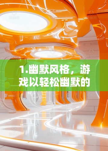 1.幽默风格,游戏以轻松幽默的风格为主角对话,充满了有趣的梗和梗,深受玩家喜爱 1.幽默风格,游戏以轻松幽默的风格为主角对话,充满了有趣的梗和梗,深受玩家喜爱