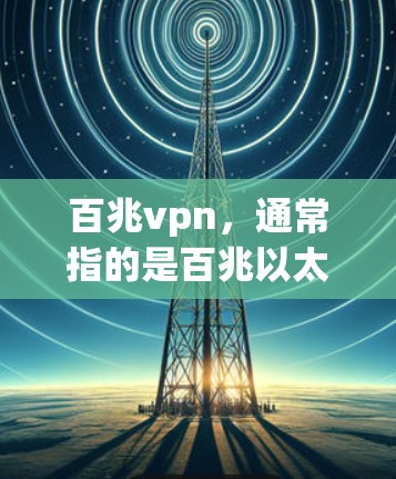 百兆vpn，通常指的是百兆以太网 VPN，即以太网的128兆比特连接到安全的VPN网络，用于访问互联网，同时保护数据的安全和隐私。以下是关于百兆vpn的详细介绍