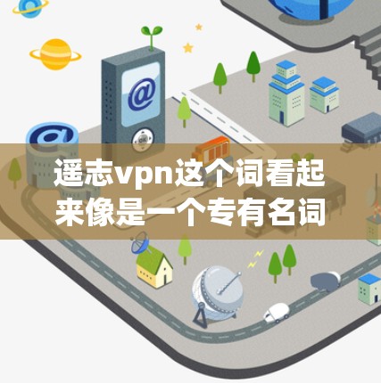 遥志vpn这个词看起来像是一个专有名词或者方言词汇,可能有以下几种解释 遥志vpn这个词看起来像是一个专有名词或者方言词汇,可能有以下几种解释
