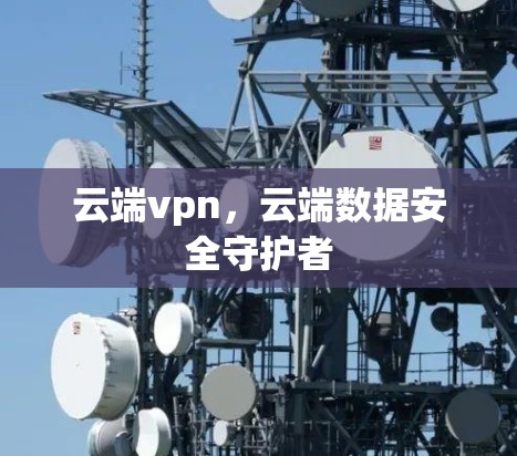云端vpn,云端数据安全守护者 云端vpn,云端数据安全守护者