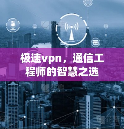 极速vpn,通信工程师的智慧之选 极速vpn,通信工程师的智慧之选