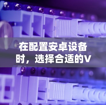 在配置安卓设备时,选择合适的VPN软件非常重要,因为它直接影响到设备的安全性和隐私。以下是一个全面的推荐列表,涵盖了常见的安卓VPN软件,并详细说明了它们的特点和适用场景 在配置安卓设备时,选择合适的VPN软件非常重要,因为它直接影响到设备的安全性和隐私。以下是一个全面的推荐列表,涵盖了常见的安卓VPN软件,并详细说明了它们的特点和适用场景