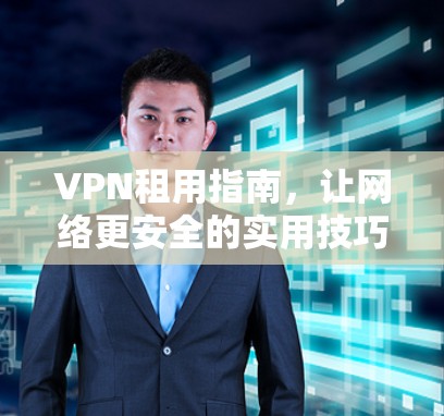 VPN租用指南，让网络更安全的实用技巧