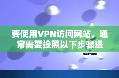 要使用VPN访问网站，通常需要按照以下步骤进行