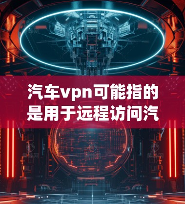 汽车vpn可能指的是用于远程访问汽车应用程序或数据的VPN服务，具体含义可能因平台或工具的不同而有所不同。以下是一些可能的解释和建议