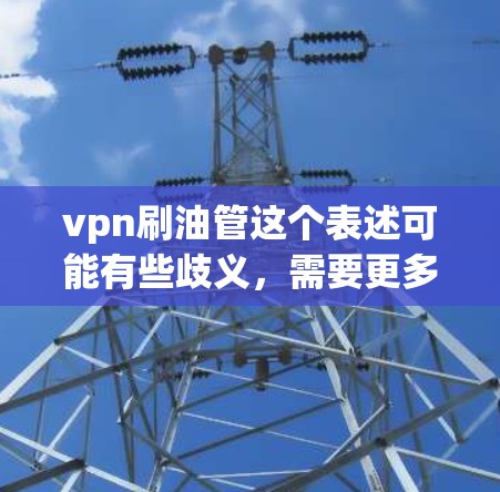 vpn刷油管这个表述可能有些歧义,需要更多的上下文来明确含义。如果你指的是VPN设备或VPN软件,以下是一些可能的相关信息 vpn刷油管这个表述可能有些歧义,需要更多的上下文来明确含义。如果你指的是VPN设备或VPN软件,以下是一些可能的相关信息