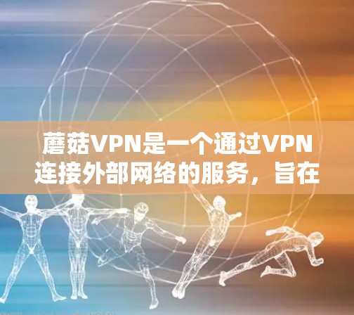 蘑菇VPN是一个通过VPN连接外部网络的服务，旨在保护用户的数据安全并提供访问外部资源的能力。以下是关于蘑菇VPN的详细信息