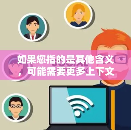 如果您指的是其他含义，可能需要更多上下文来明确。如果您能提供更多背景信息，我可以更好地帮助您解答！