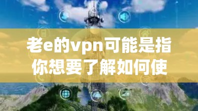 老e的vpn可能是指你想要了解如何使用老e这个VPN服务，或者是在寻找相关的VPN推荐。以下是一些关于VPN的基本信息和如何选择VPN的建议