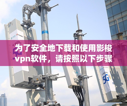为了安全地下载和使用影梭vpn软件，请按照以下步骤操作