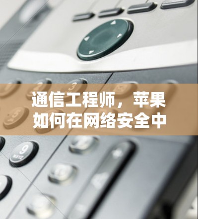 通信工程师，苹果如何在网络安全中守护隐私