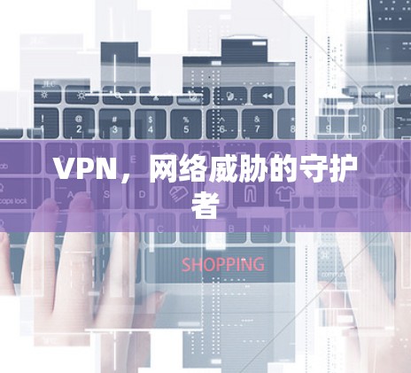 VPN，网络威胁的守护者