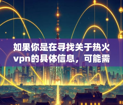 如果你是在寻找关于热火vpn的具体信息，可能需要更多的上下文或背景信息。如果你指的是某个特定的VPN服务或产品，请提供更多背景信息，以便我更好地帮助你