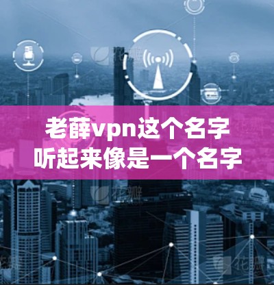 老薛vpn这个名字听起来像是一个名字，可能是中文拼写，或者是某种特定领域的名字。如果你指的是某个特定的人物、作家、学者或其他领域的人，可能需要更多的上下文来准确回答问题