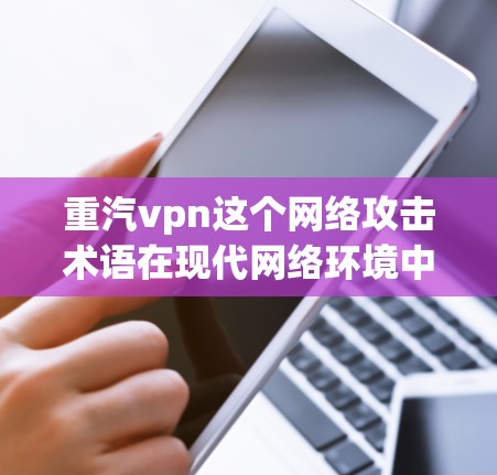 重汽vpn这个网络攻击术语在现代网络环境中较为少见，但通过对其结构和可能的含义的深入分析，可以发现它可能指代某些用于VPN服务器重置或重用的工具或方法。以下是对重汽vpn的解释和分析