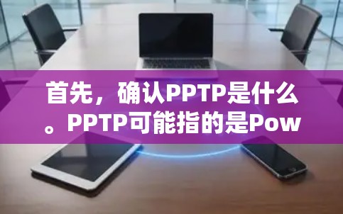 首先，确认PPTP是什么。PPTP可能指的是PowerPoint PPT格式转换器，即一种工具或命令，用于将PowerPoint格式的文件转换为其他格式，如PDF、Word文档等