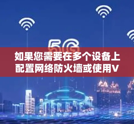 如果您需要在多个设备上配置网络防火墙或使用VPN，以下是一些综合考虑的推荐