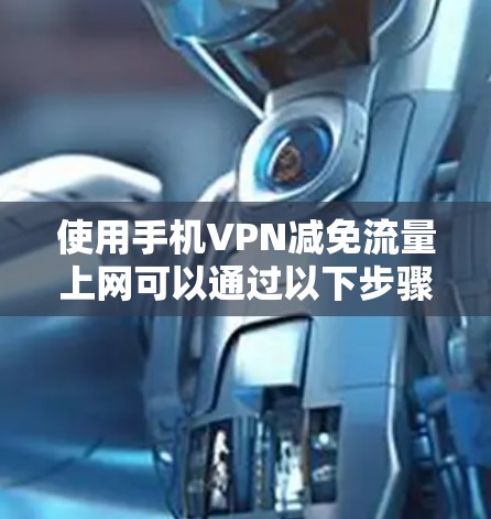 使用手机VPN减免流量上网可以通过以下步骤实现,虽然功能有限,但可以有效减少被他人发现的风险 使用手机VPN减免流量上网可以通过以下步骤实现,虽然功能有限,但可以有效减少被他人发现的风险