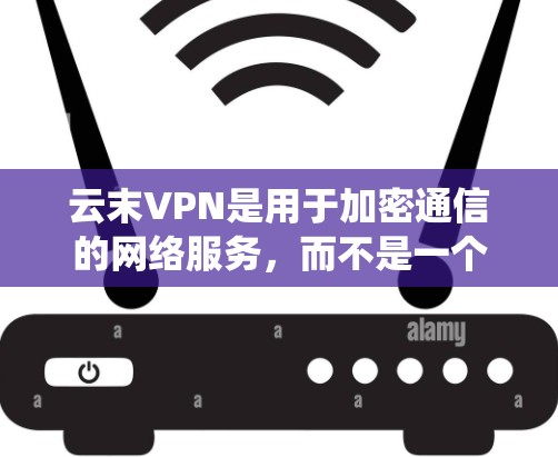 云末VPN是用于加密通信的网络服务，而不是一个操作系统。您可能想了解如何在安卓系统中使用云末VPN