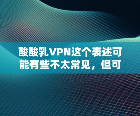 酸酸乳VPN这个表述可能有些不太常见，但可以解读为一种与酸酸乳相关的VPN服务或合作方式。如果这是一个具体的应用或产品，建议您直接联系其官方客服或关注相关的社交媒体账号，获取更准确的信息